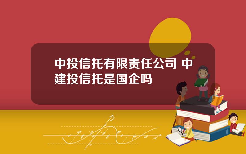 中投信托有限责任公司 中建投信托是国企吗